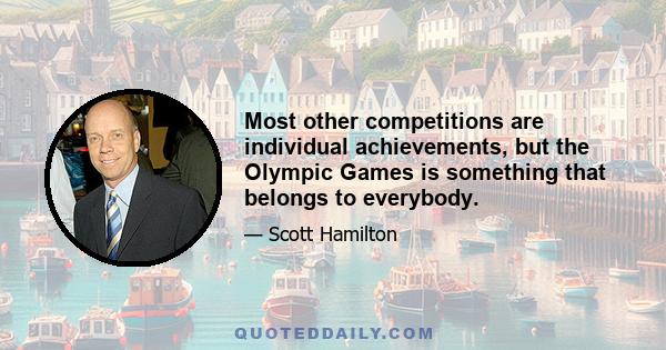 Most other competitions are individual achievements, but the Olympic Games is something that belongs to everybody.