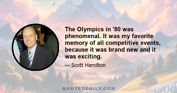 The Olympics in '80 was phenomenal. It was my favorite memory of all competitive events, because it was brand new and it was exciting.