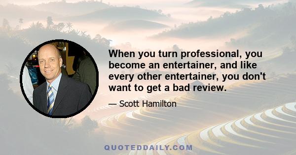 When you turn professional, you become an entertainer, and like every other entertainer, you don't want to get a bad review.