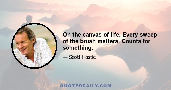 On the canvas of life, Every sweep of the brush matters, Counts for something.