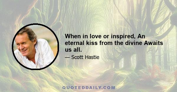 When in love or inspired, An eternal kiss from the divine Awaits us all.