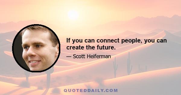 If you can connect people, you can create the future.