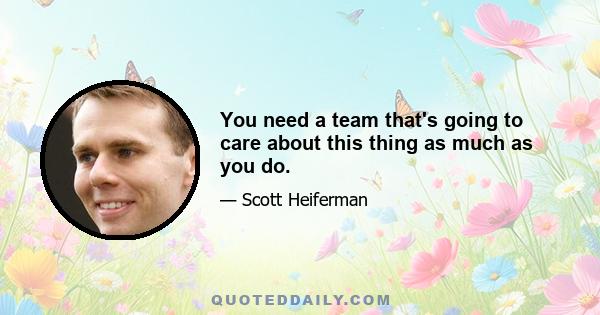 You need a team that's going to care about this thing as much as you do.