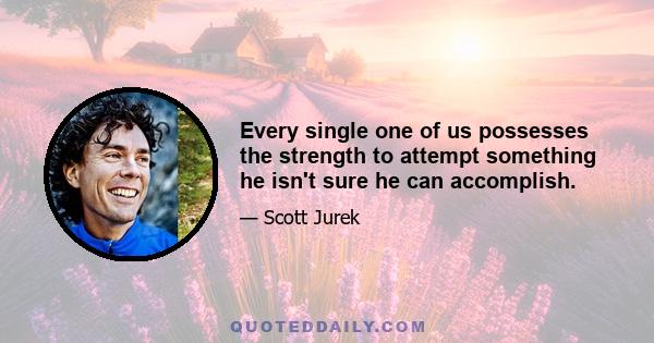 Every single one of us possesses the strength to attempt something he isn't sure he can accomplish.