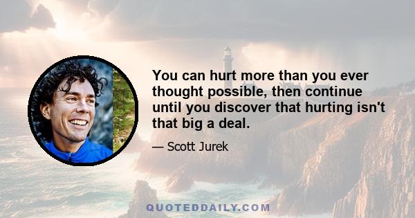 You can hurt more than you ever thought possible, then continue until you discover that hurting isn't that big a deal.