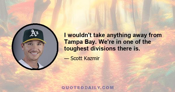 I wouldn't take anything away from Tampa Bay. We're in one of the toughest divisions there is.