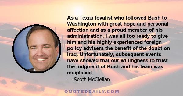 As a Texas loyalist who followed Bush to Washington with great hope and personal affection and as a proud member of his administration, I was all too ready to give him and his highly experienced foreign policy advisers