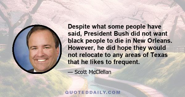 Despite what some people have said, President Bush did not want black people to die in New Orleans. However, he did hope they would not relocate to any areas of Texas that he likes to frequent.