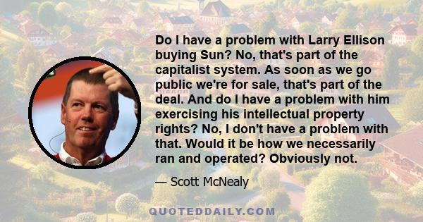 Do I have a problem with Larry Ellison buying Sun? No, that's part of the capitalist system. As soon as we go public we're for sale, that's part of the deal. And do I have a problem with him exercising his intellectual