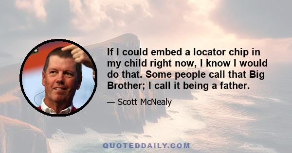 If I could embed a locator chip in my child right now, I know I would do that. Some people call that Big Brother; I call it being a father.