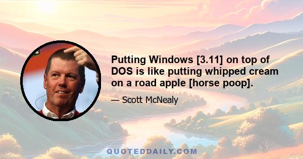 Putting Windows [3.11] on top of DOS is like putting whipped cream on a road apple [horse poop].