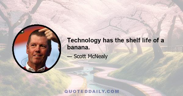 Technology has the shelf life of a banana.