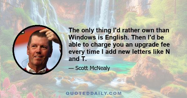 The only thing I'd rather own than Windows is English. Then I'd be able to charge you an upgrade fee every time I add new letters like N and T.