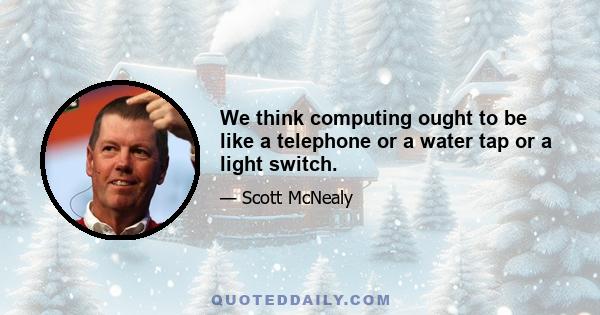 We think computing ought to be like a telephone or a water tap or a light switch.