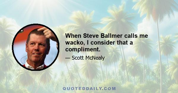 When Steve Ballmer calls me wacko, I consider that a compliment.