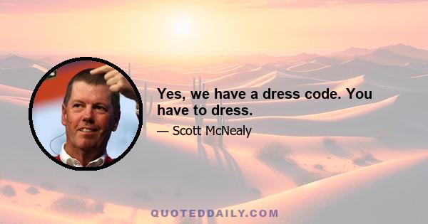 Yes, we have a dress code. You have to dress.