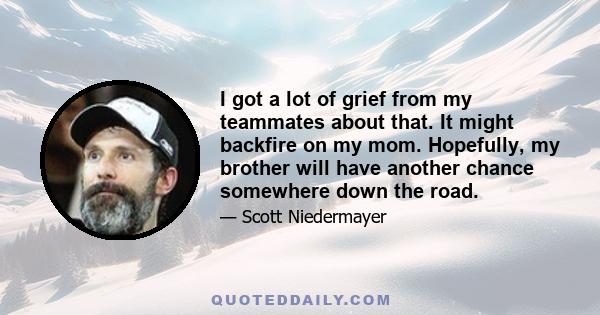 I got a lot of grief from my teammates about that. It might backfire on my mom. Hopefully, my brother will have another chance somewhere down the road.