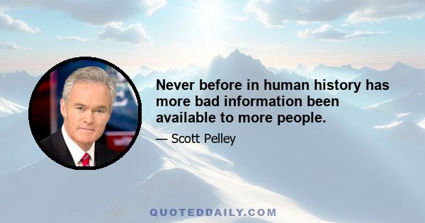 Never before in human history has more bad information been available to more people.