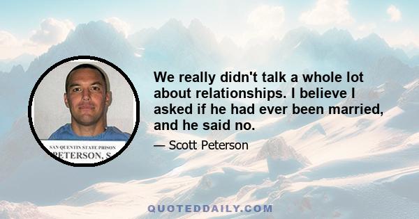 We really didn't talk a whole lot about relationships. I believe I asked if he had ever been married, and he said no.