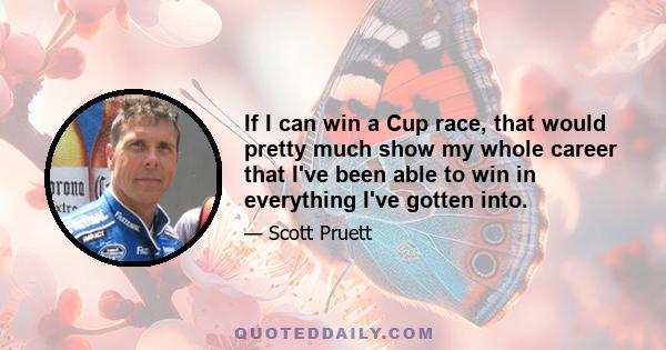 If I can win a Cup race, that would pretty much show my whole career that I've been able to win in everything I've gotten into.