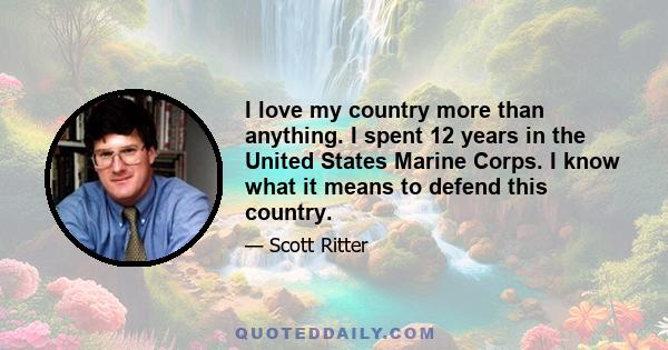 I love my country more than anything. I spent 12 years in the United States Marine Corps. I know what it means to defend this country.