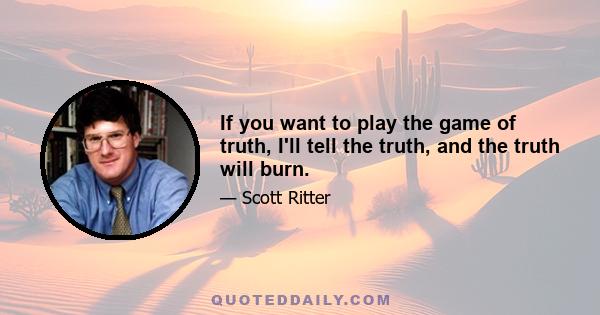 If you want to play the game of truth, I'll tell the truth, and the truth will burn.