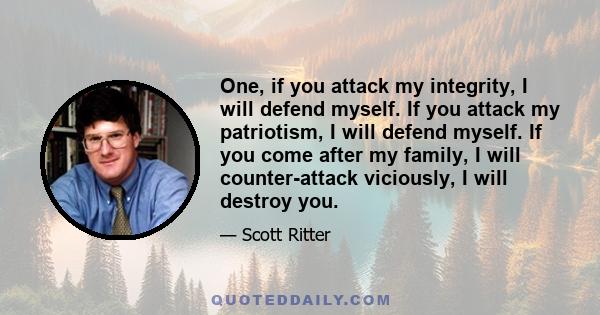 One, if you attack my integrity, I will defend myself. If you attack my patriotism, I will defend myself. If you come after my family, I will counter-attack viciously, I will destroy you.