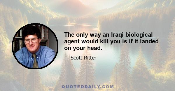 The only way an Iraqi biological agent would kill you is if it landed on your head.