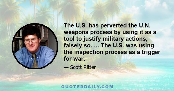 The U.S. has perverted the U.N. weapons process by using it as a tool to justify military actions, falsely so. ... The U.S. was using the inspection process as a trigger for war.