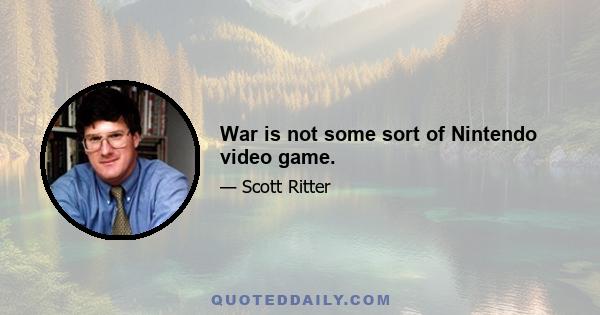 War is not some sort of Nintendo video game.