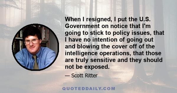 When I resigned, I put the U.S. Government on notice that I'm going to stick to policy issues, that I have no intention of going out and blowing the cover off of the intelligence operations, that those are truly