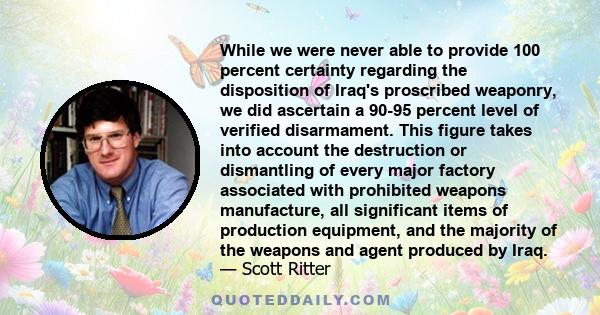 While we were never able to provide 100 percent certainty regarding the disposition of Iraq's proscribed weaponry, we did ascertain a 90-95 percent level of verified disarmament. This figure takes into account the