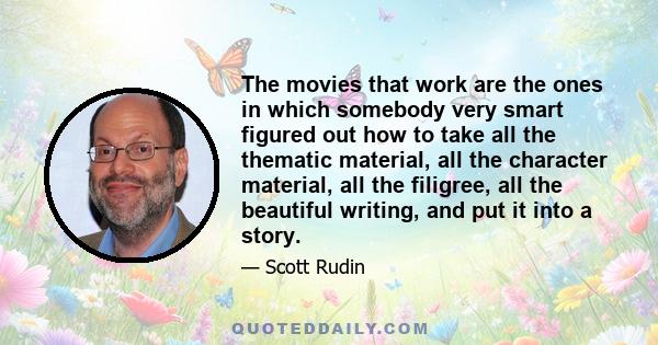 The movies that work are the ones in which somebody very smart figured out how to take all the thematic material, all the character material, all the filigree, all the beautiful writing, and put it into a story.