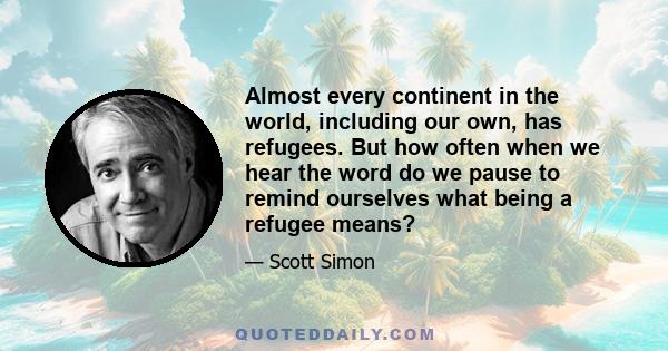 Almost every continent in the world, including our own, has refugees. But how often when we hear the word do we pause to remind ourselves what being a refugee means?