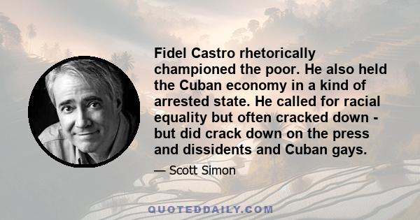 Fidel Castro rhetorically championed the poor. He also held the Cuban economy in a kind of arrested state. He called for racial equality but often cracked down - but did crack down on the press and dissidents and Cuban