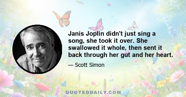 Janis Joplin didn't just sing a song, she took it over. She swallowed it whole, then sent it back through her gut and her heart.