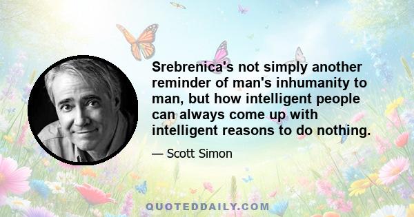 Srebrenica's not simply another reminder of man's inhumanity to man, but how intelligent people can always come up with intelligent reasons to do nothing.