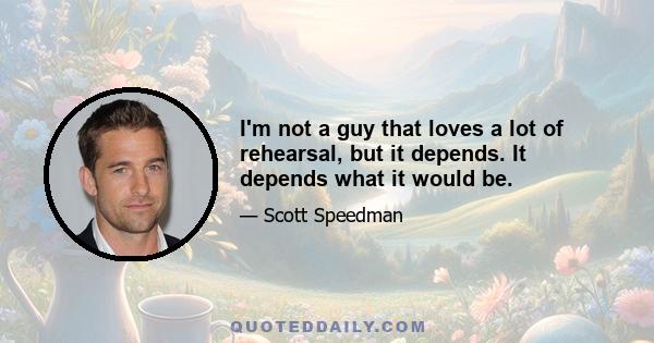 I'm not a guy that loves a lot of rehearsal, but it depends. It depends what it would be.