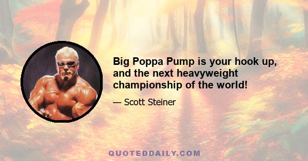 Big Poppa Pump is your hook up, and the next heavyweight championship of the world!