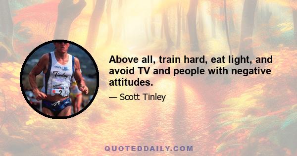 Above all, train hard, eat light, and avoid TV and people with negative attitudes.