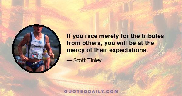 If you race merely for the tributes from others, you will be at the mercy of their expectations.