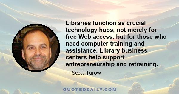 Libraries function as crucial technology hubs, not merely for free Web access, but for those who need computer training and assistance. Library business centers help support entrepreneurship and retraining.