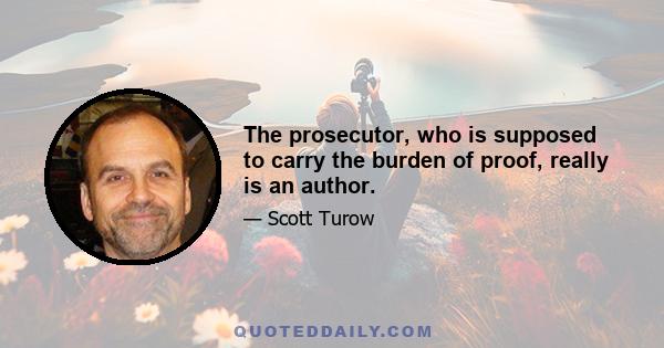 The prosecutor, who is supposed to carry the burden of proof, really is an author.