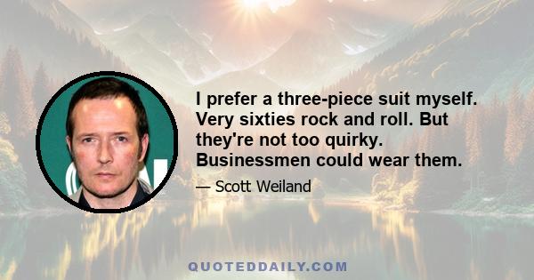 I prefer a three-piece suit myself. Very sixties rock and roll. But they're not too quirky. Businessmen could wear them.