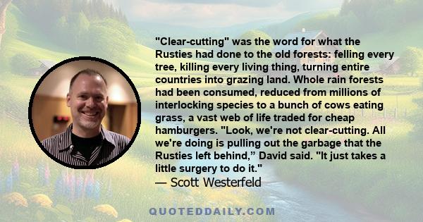 Clear-cutting was the word for what the Rusties had done to the old forests: felling every tree, killing every living thing, turning entire countries into grazing land. Whole rain forests had been consumed, reduced from 