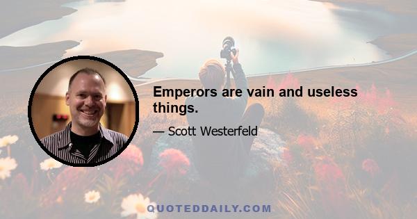 Emperors are vain and useless things.