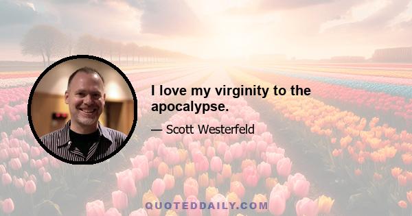 I love my virginity to the apocalypse.