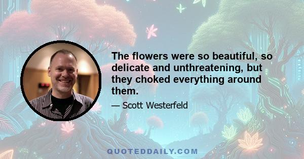 The flowers were so beautiful, so delicate and unthreatening, but they choked everything around them.