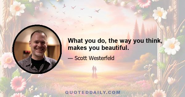 What you do, the way you think, makes you beautiful.