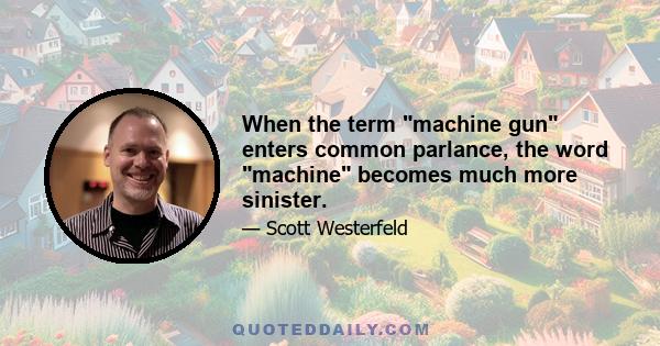 When the term machine gun enters common parlance, the word machine becomes much more sinister.